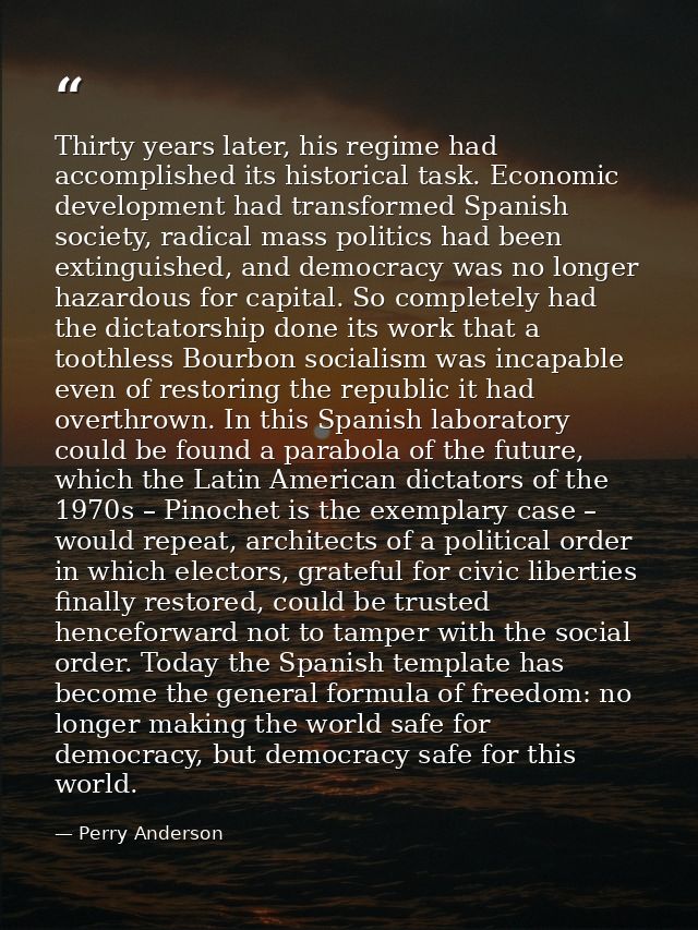 Thirty years later, his regime had accomplished its historical task. Economic development had transformed Spanish societ — Perry Anderson