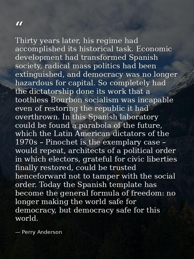 Thirty years later, his regime had accomplished its historical task. Economic development had transformed Spanish societ — Perry Anderson