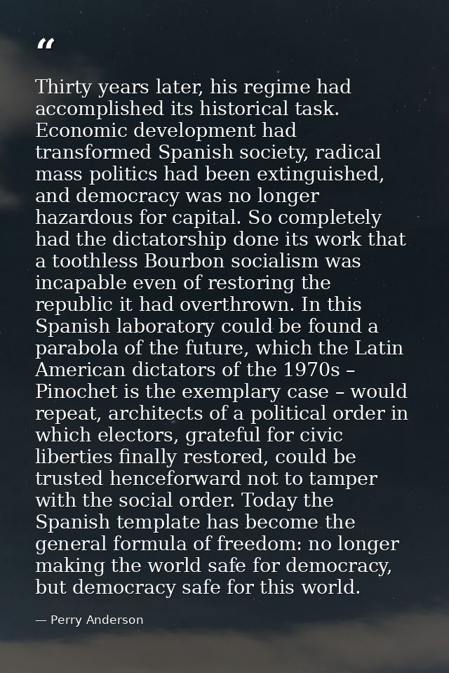 Thirty years later, his regime had accomplished its historical task. Economic development had transformed Spanish societ — Perry Anderson