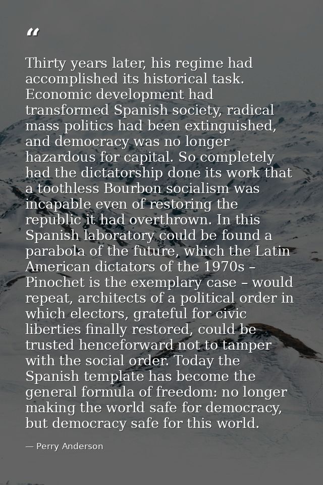 Thirty years later, his regime had accomplished its historical task. Economic development had transformed Spanish societ — Perry Anderson