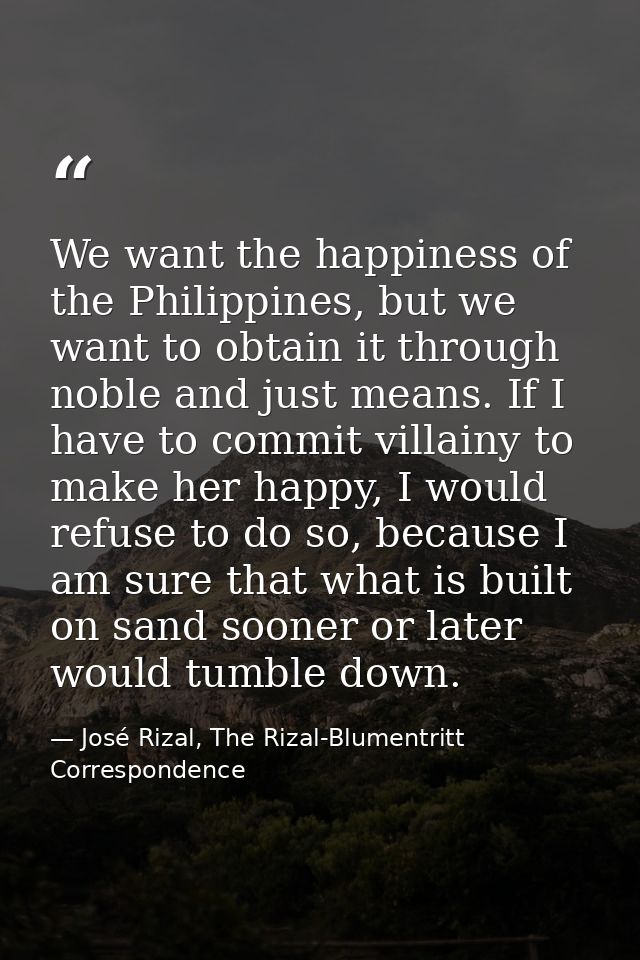 We want the happiness of the Philippines, but we want to obtain it through noble and just means. If I have to commit vil — José Rizal, The Rizal-Blumentritt Correspondence