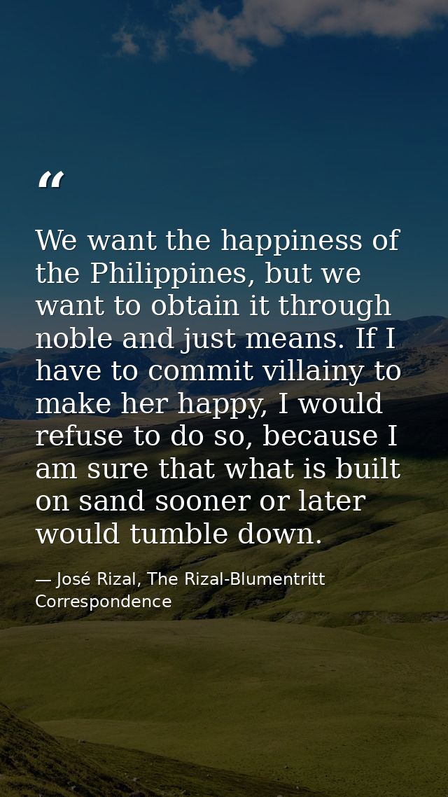 We want the happiness of the Philippines, but we want to obtain it through noble and just means. If I have to commit vil — José Rizal, The Rizal-Blumentritt Correspondence