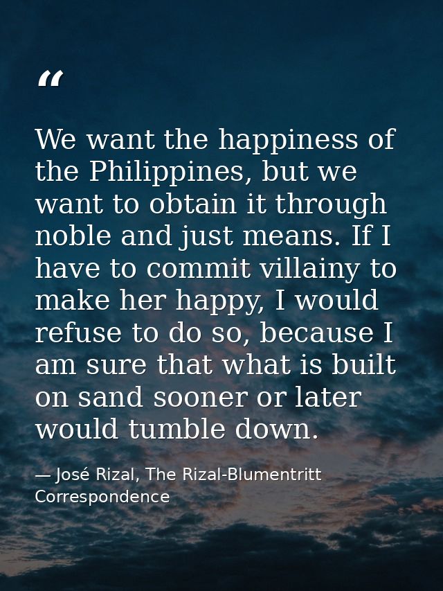 We want the happiness of the Philippines, but we want to obtain it through noble and just means. If I have to commit vil — José Rizal, The Rizal-Blumentritt Correspondence