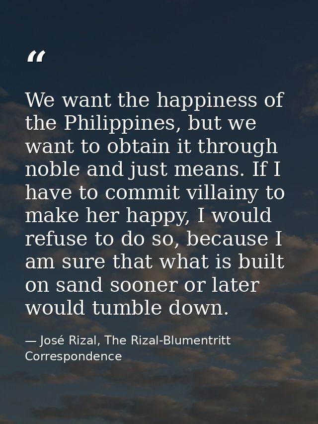 We want the happiness of the Philippines, but we want to obtain it through noble and just means. If I have to commit vil — José Rizal, The Rizal-Blumentritt Correspondence