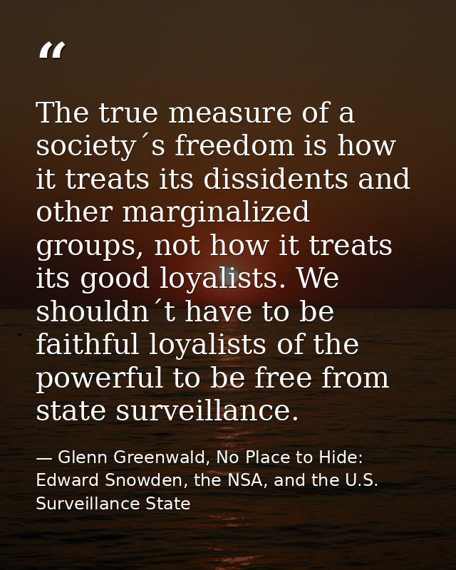 The true measure of a society´s freedom is how it treats its dissidents and other marginalized groups, not how it treats — Glenn Greenwald, No Place to Hide: Edward Snowden, the NSA, and the U.S. Surveillance State