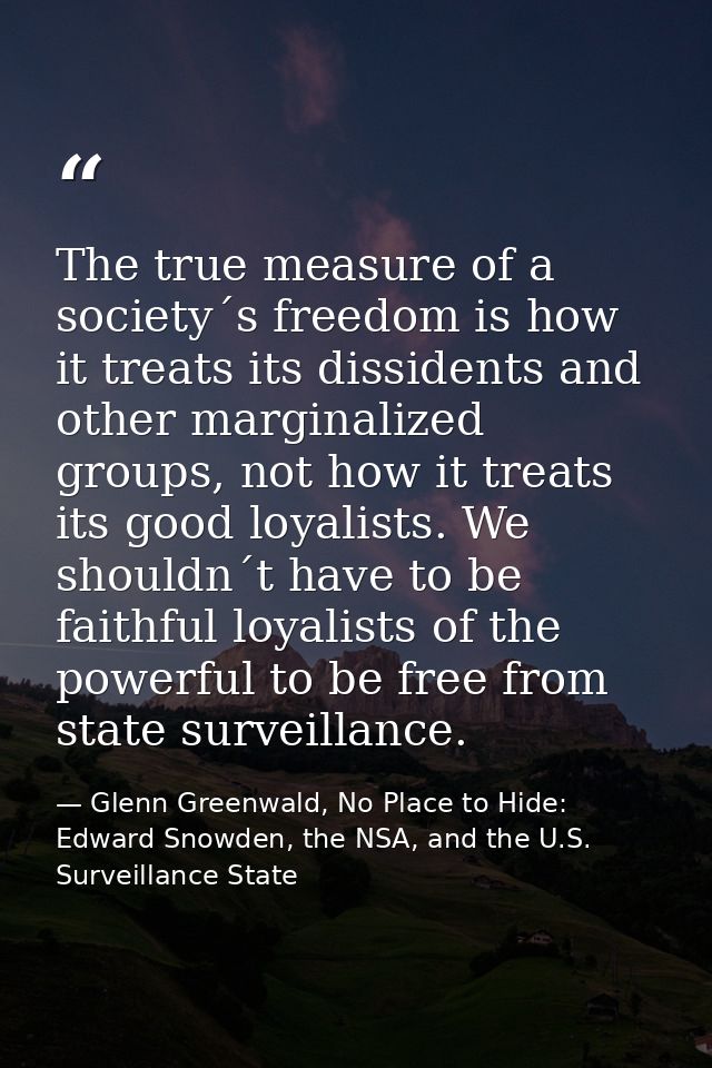 The true measure of a society´s freedom is how it treats its dissidents and other marginalized groups, not how it treats — Glenn Greenwald, No Place to Hide: Edward Snowden, the NSA, and the U.S. Surveillance State