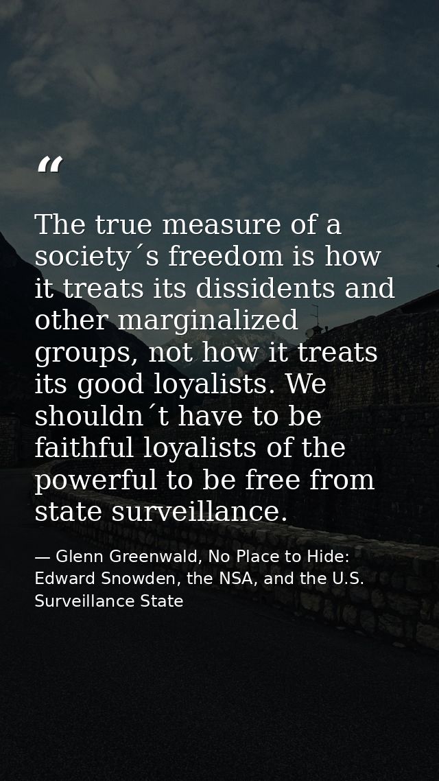 The true measure of a society´s freedom is how it treats its dissidents and other marginalized groups, not how it treats — Glenn Greenwald, No Place to Hide: Edward Snowden, the NSA, and the U.S. Surveillance State