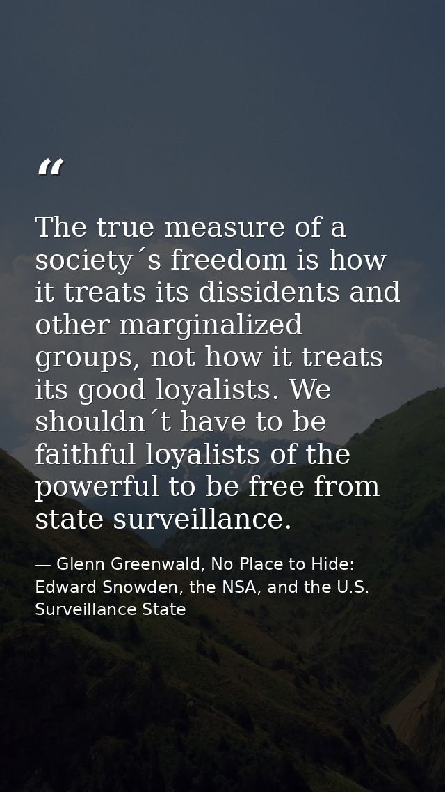 The true measure of a society´s freedom is how it treats its dissidents and other marginalized groups, not how it treats — Glenn Greenwald, No Place to Hide: Edward Snowden, the NSA, and the U.S. Surveillance State