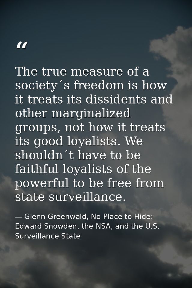 The true measure of a society´s freedom is how it treats its dissidents and other marginalized groups, not how it treats — Glenn Greenwald, No Place to Hide: Edward Snowden, the NSA, and the U.S. Surveillance State
