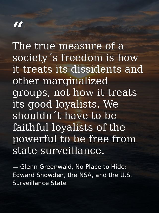The true measure of a society´s freedom is how it treats its dissidents and other marginalized groups, not how it treats — Glenn Greenwald, No Place to Hide: Edward Snowden, the NSA, and the U.S. Surveillance State