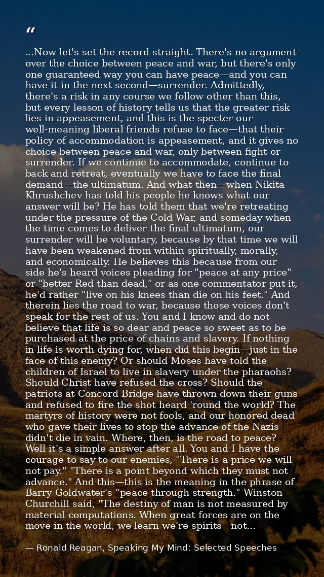 ...Now let's set the record straight. There's no argument over the choice between peace and war, but there's only one gu — Ronald Reagan, Speaking My Mind: Selected Speeches