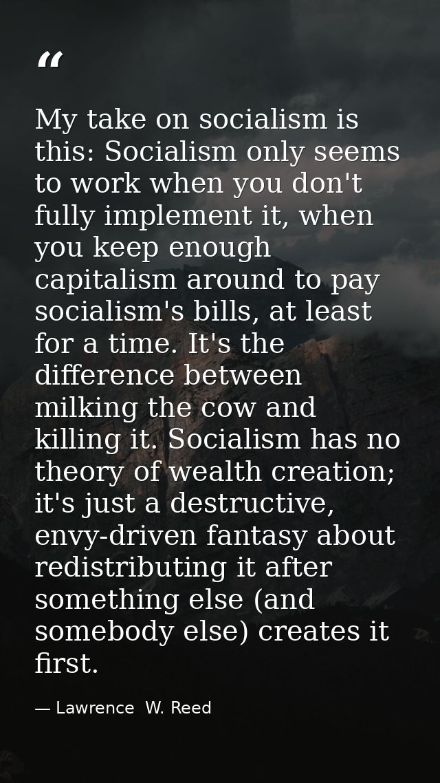 My take on socialism is this: Socialism only seems to work when you don't fully implement it, when you keep enough capit — Lawrence  W. Reed