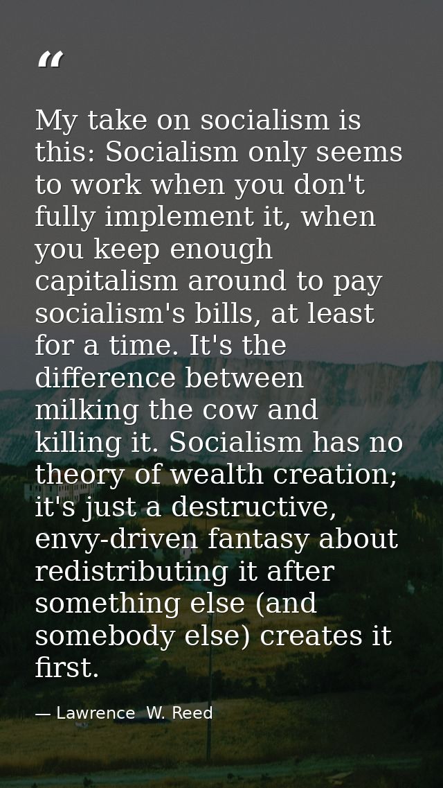 My take on socialism is this: Socialism only seems to work when you don't fully implement it, when you keep enough capit — Lawrence  W. Reed