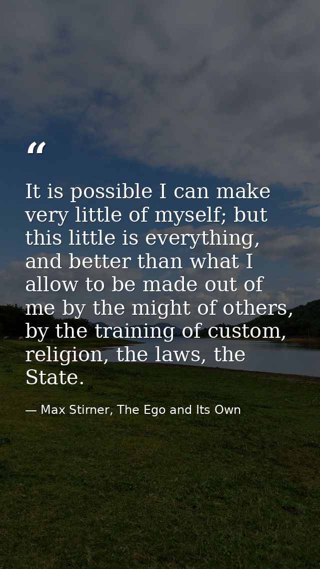 It is possible I can make very little of myself; but this little is everything, and better than what I allow to be made  — Max Stirner, The Ego and Its Own