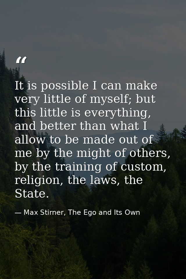 It is possible I can make very little of myself; but this little is everything, and better than what I allow to be made  — Max Stirner, The Ego and Its Own