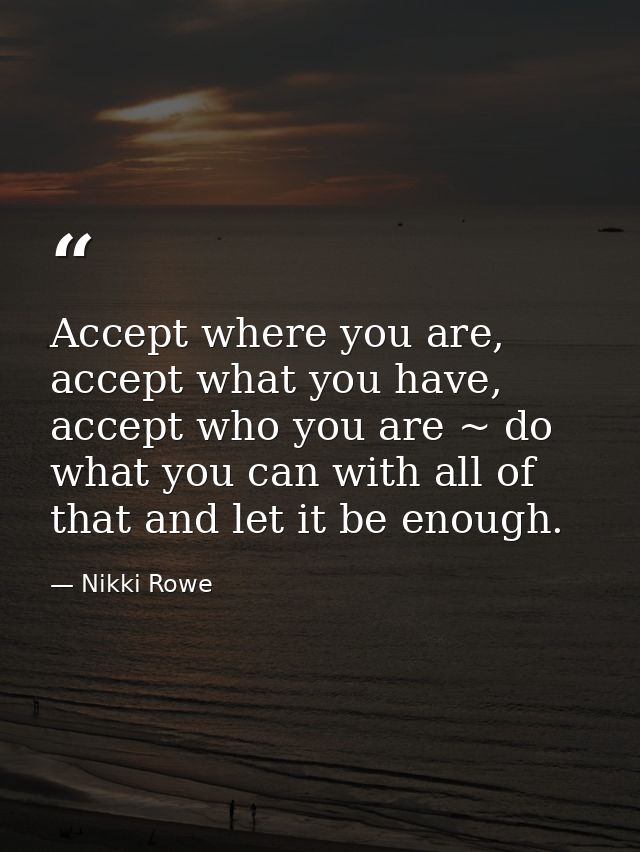 Accept where you are, accept what you have, accept who you are ~ do what you can with all of that and let it be enough. — Nikki Rowe