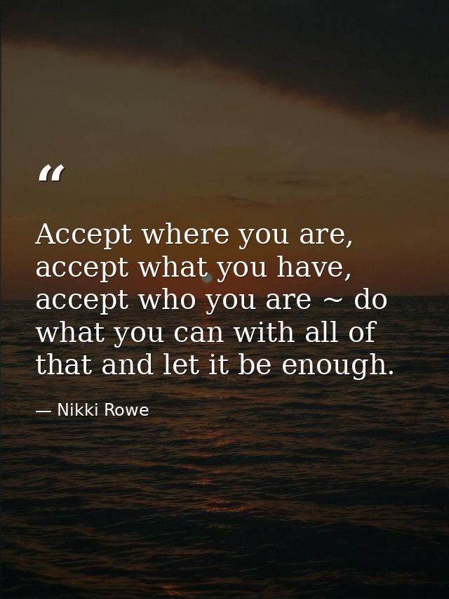 Accept where you are, accept what you have, accept who you are ~ do what you can with all of that and let it be enough. — Nikki Rowe