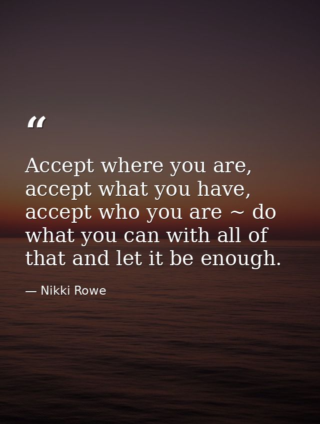 Accept where you are, accept what you have, accept who you are ~ do what you can with all of that and let it be enough. — Nikki Rowe