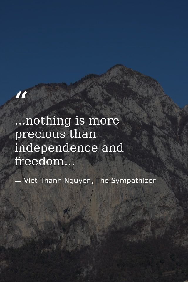 ...nothing is more precious than independence and freedom... — Viet Thanh Nguyen, The Sympathizer