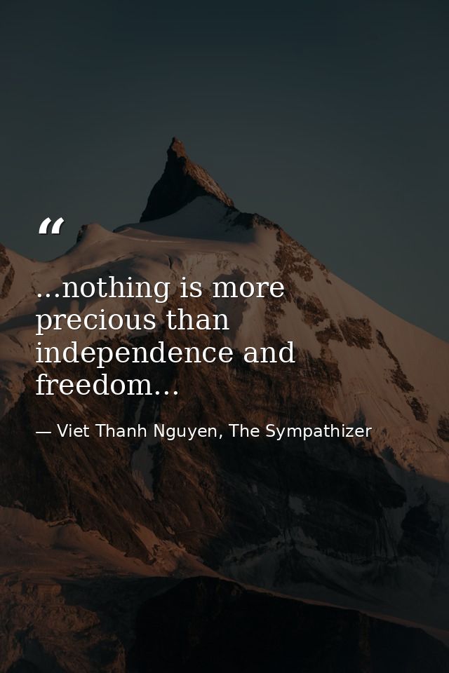 ...nothing is more precious than independence and freedom... — Viet Thanh Nguyen, The Sympathizer