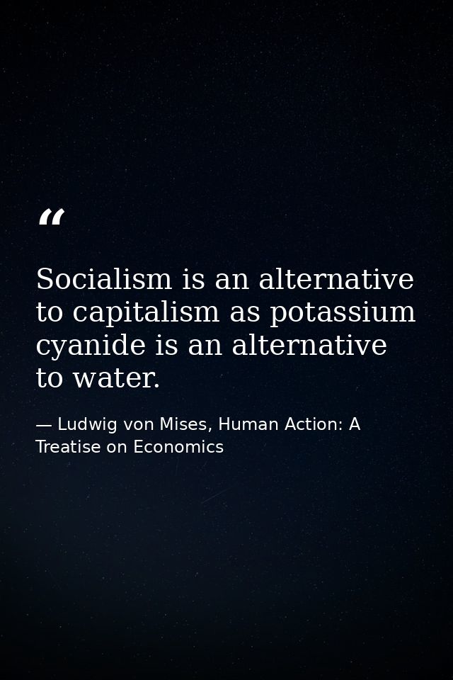 Socialism is an alternative to capitalism as potassium cyanide is an alternative to water. — Ludwig von Mises, Human Action: A Treatise on Economics