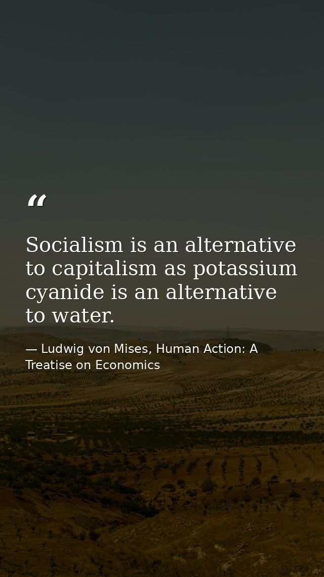 Socialism is an alternative to capitalism as potassium cyanide is an alternative to water. — Ludwig von Mises, Human Action: A Treatise on Economics