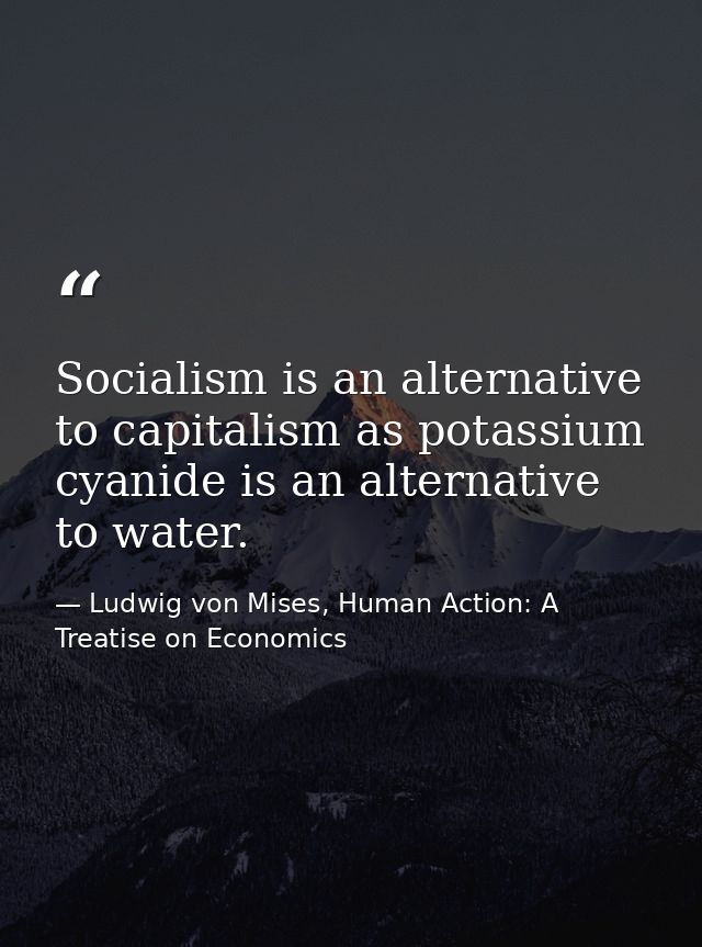 Socialism is an alternative to capitalism as potassium cyanide is an alternative to water. — Ludwig von Mises, Human Action: A Treatise on Economics