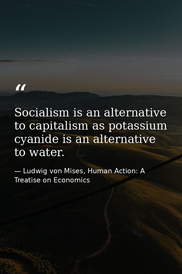 Socialism is an alternative to capitalism as potassium cyanide is an alternative to water. — Ludwig von Mises, Human Action: A Treatise on Economics