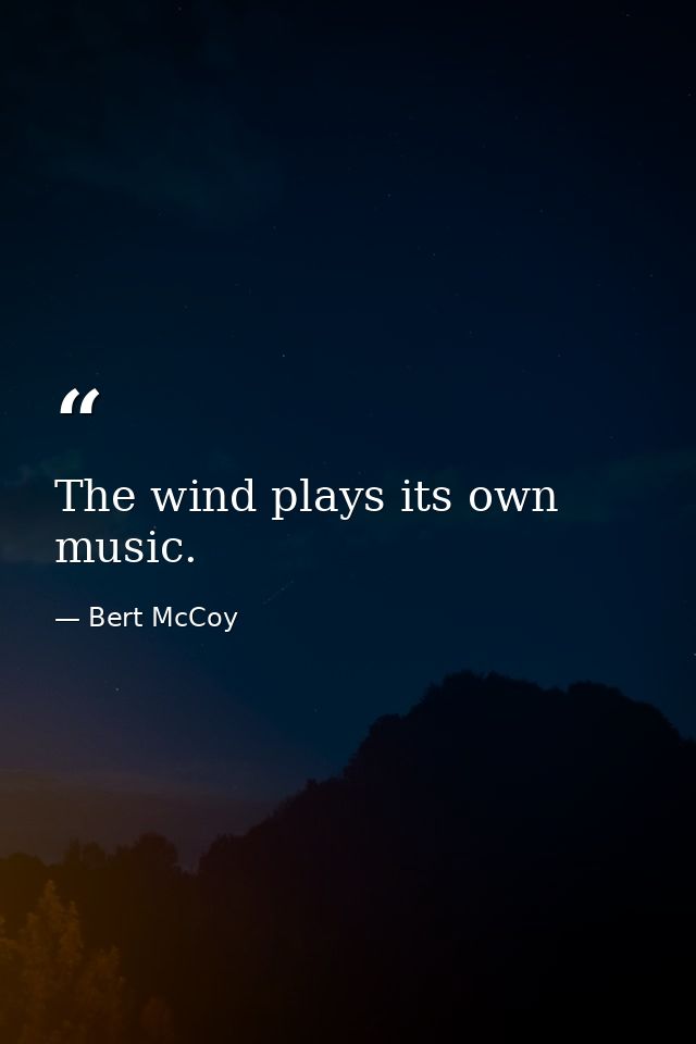 The wind plays its own music. — Bert McCoy