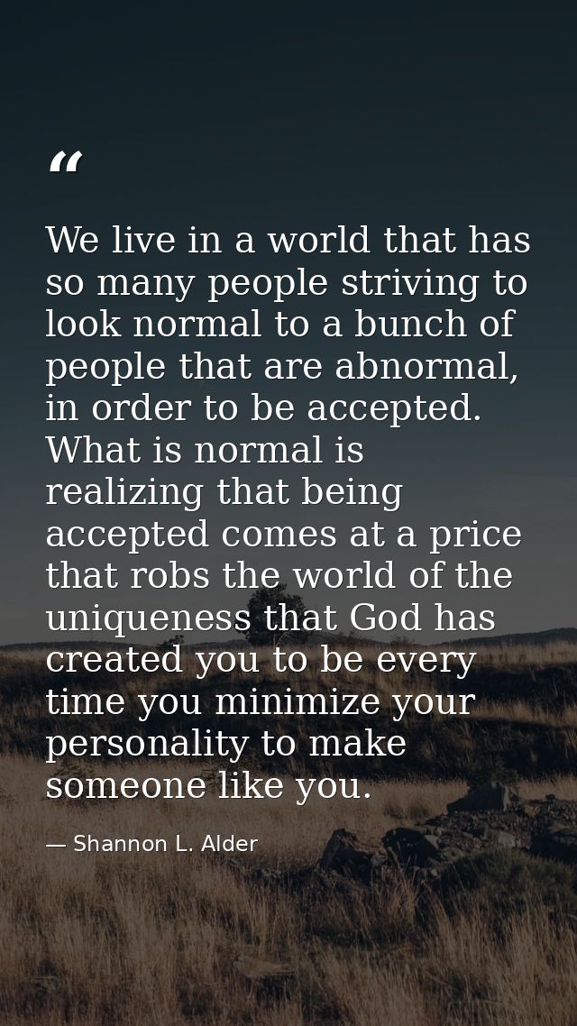 We live in a world that has so many people striving to look normal to a bunch of people that are abnormal, in order to b — Shannon L. Alder
