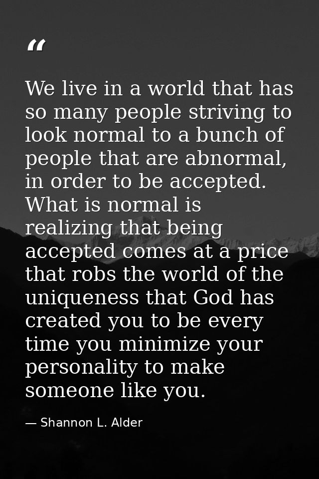 We live in a world that has so many people striving to look normal to a bunch of people that are abnormal, in order to b — Shannon L. Alder