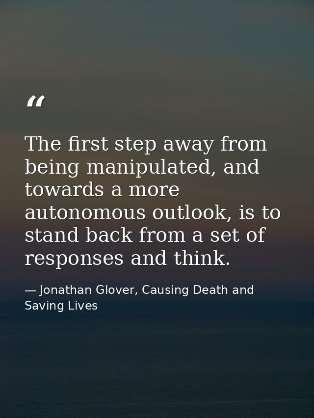 The first step away from being manipulated, and towards a more autonomous outlook, is to stand back from a set of respon — Jonathan Glover, Causing Death and Saving Lives