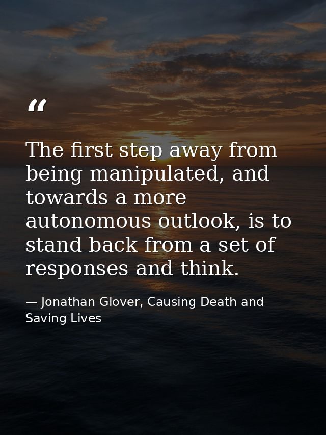 The first step away from being manipulated, and towards a more autonomous outlook, is to stand back from a set of respon — Jonathan Glover, Causing Death and Saving Lives