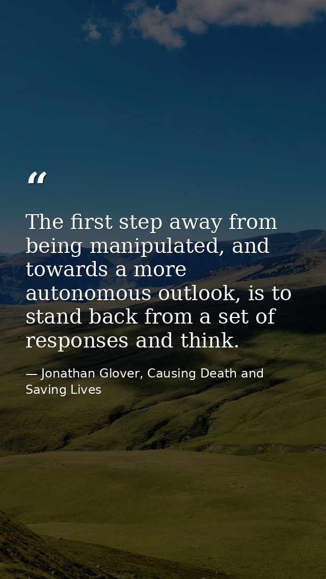 The first step away from being manipulated, and towards a more autonomous outlook, is to stand back from a set of respon — Jonathan Glover, Causing Death and Saving Lives