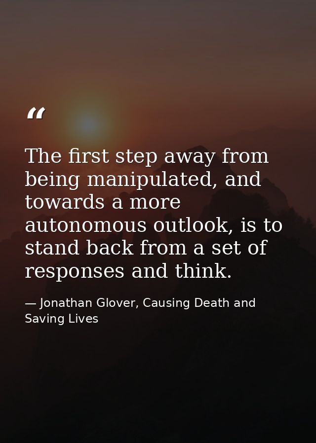The first step away from being manipulated, and towards a more autonomous outlook, is to stand back from a set of respon — Jonathan Glover, Causing Death and Saving Lives