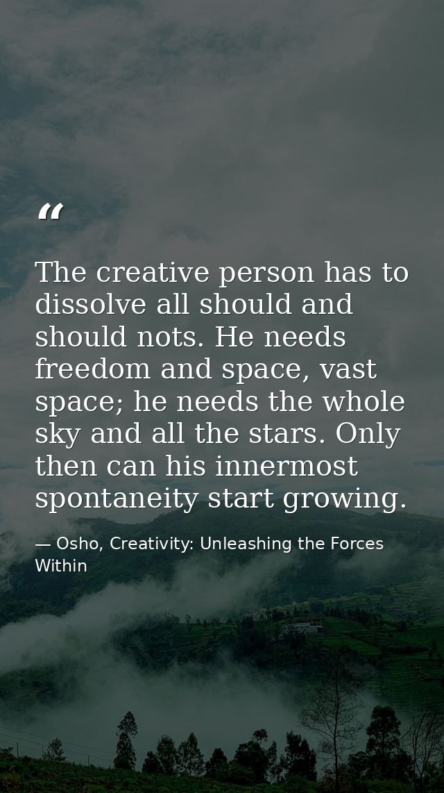 The creative person has to dissolve all should and should nots. He needs freedom and space, vast space; he needs the who — Osho, Creativity: Unleashing the Forces Within
