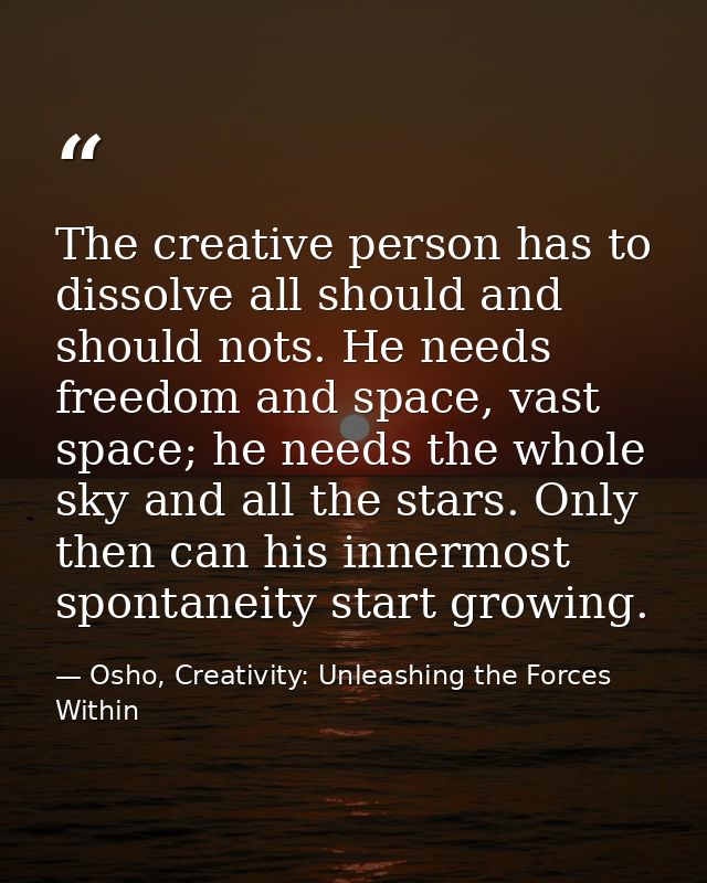 The creative person has to dissolve all should and should nots. He needs freedom and space, vast space; he needs the who — Osho, Creativity: Unleashing the Forces Within