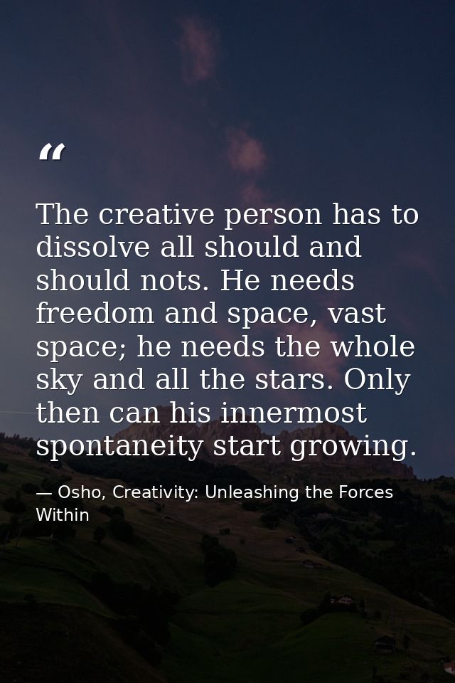 The creative person has to dissolve all should and should nots. He needs freedom and space, vast space; he needs the who — Osho, Creativity: Unleashing the Forces Within
