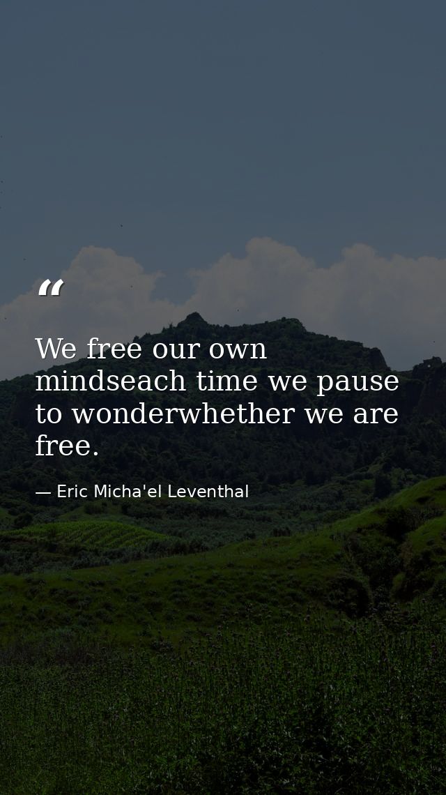 We free our own mindseach time we pause to wonderwhether we are free. — Eric Micha'el Leventhal