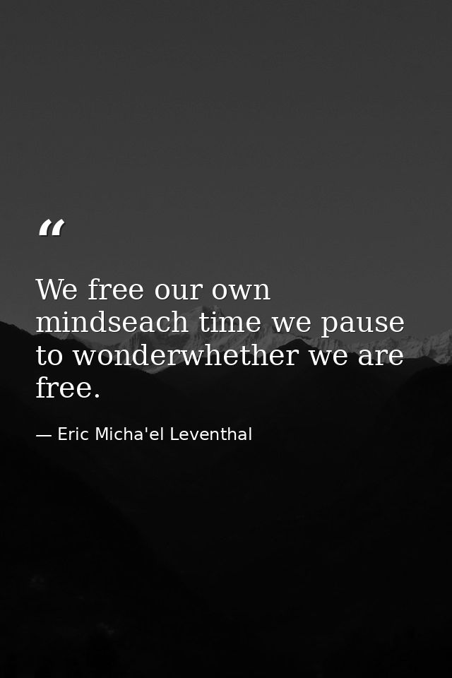 We free our own mindseach time we pause to wonderwhether we are free. — Eric Micha'el Leventhal