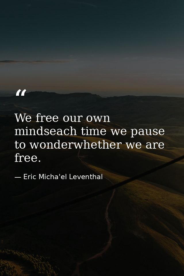 We free our own mindseach time we pause to wonderwhether we are free. — Eric Micha'el Leventhal