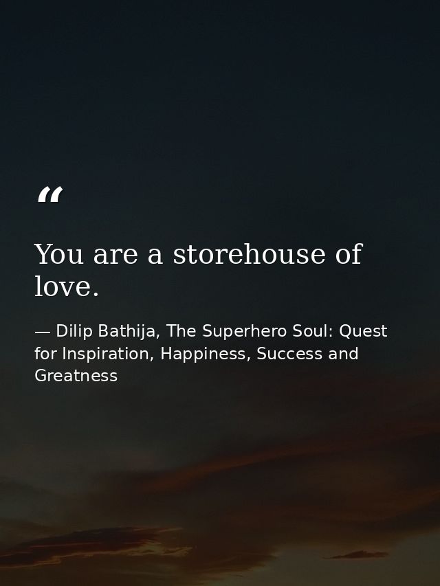 You are a storehouse of love. — Dilip Bathija, The Superhero Soul: Quest for Inspiration, Happiness, Success and Greatness