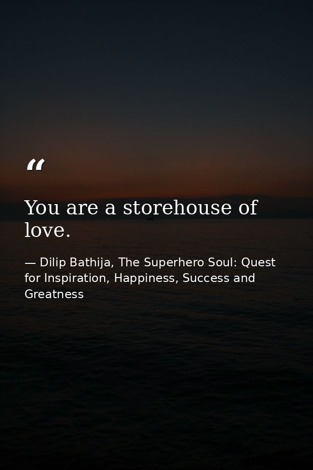 You are a storehouse of love. — Dilip Bathija, The Superhero Soul: Quest for Inspiration, Happiness, Success and Greatness