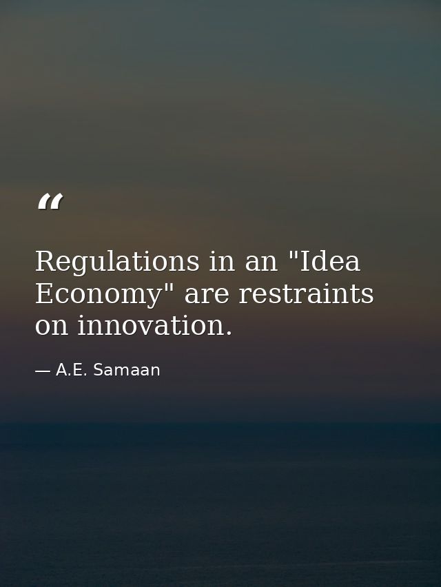 Regulations in an "Idea Economy" are restraints on innovation. — A.E. Samaan