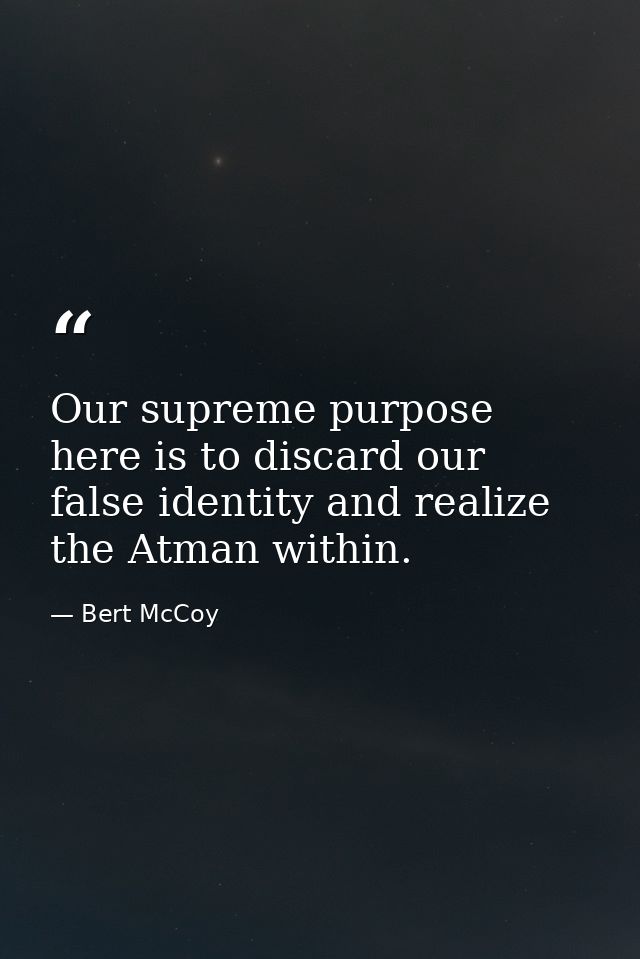 Our supreme purpose here is to discard our false identity and realize the Atman within. — Bert McCoy