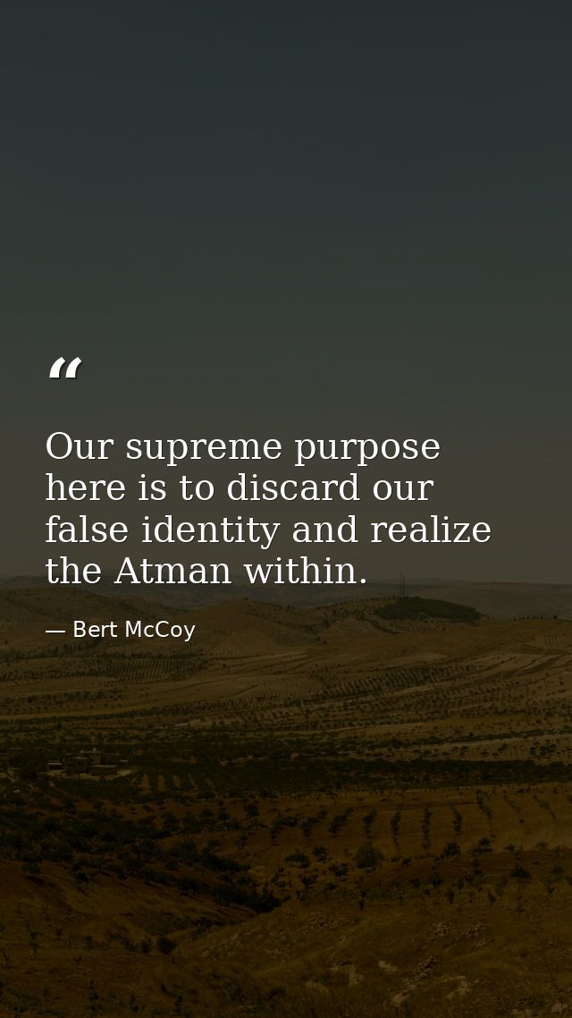Our supreme purpose here is to discard our false identity and realize the Atman within. — Bert McCoy