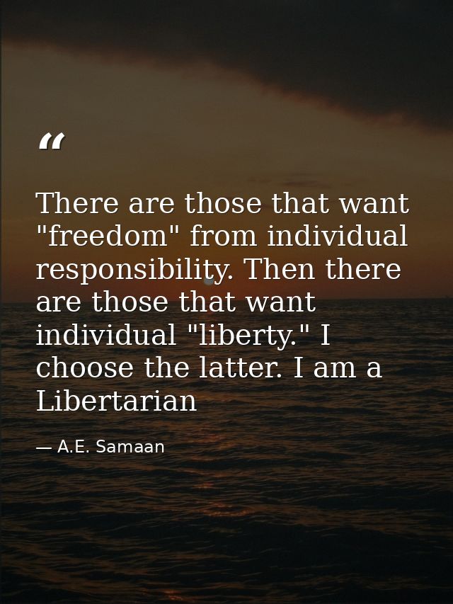 There are those that want "freedom" from individual responsibility. Then there are those that want individual "liberty." — A.E. Samaan