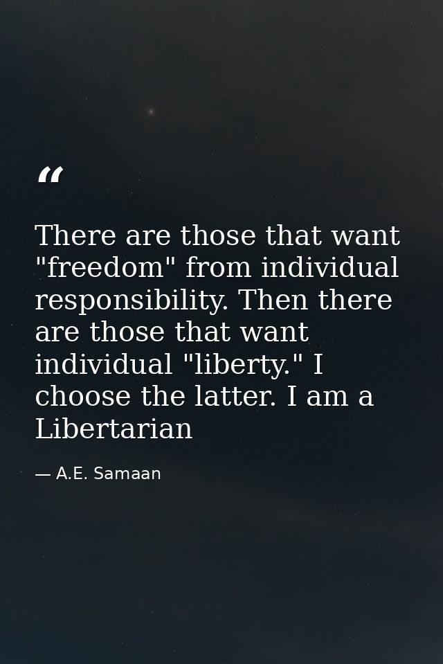 There are those that want "freedom" from individual responsibility. Then there are those that want individual "liberty." — A.E. Samaan