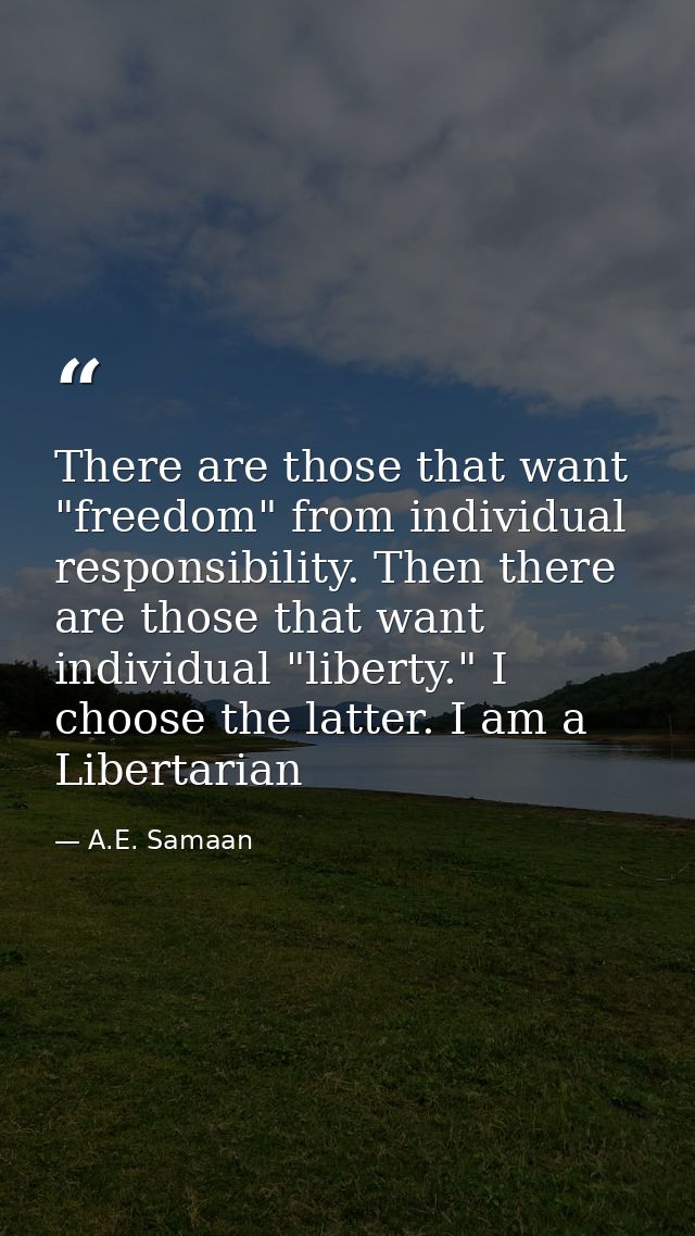 There are those that want "freedom" from individual responsibility. Then there are those that want individual "liberty." — A.E. Samaan
