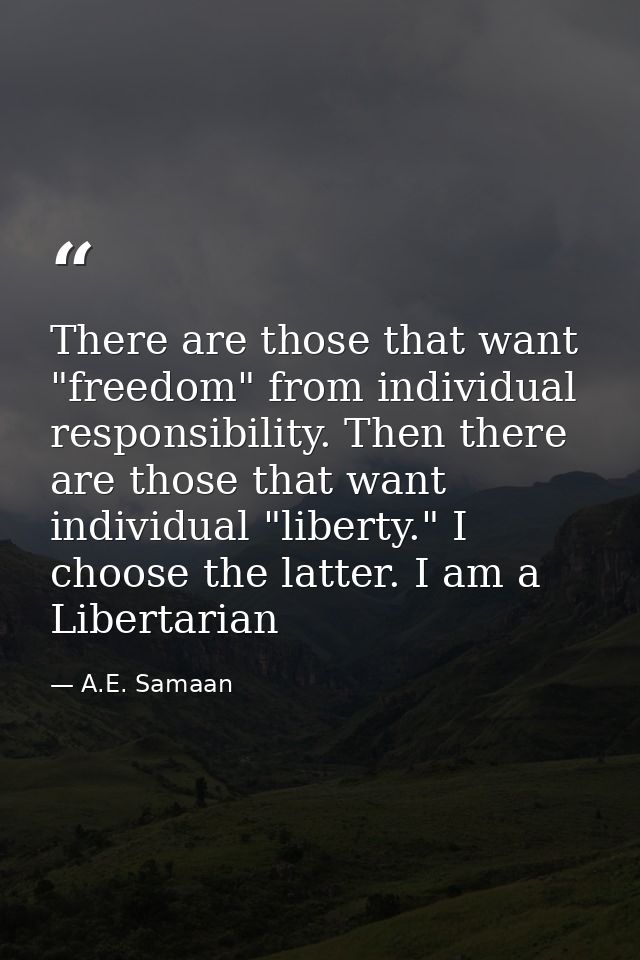 There are those that want "freedom" from individual responsibility. Then there are those that want individual "liberty." — A.E. Samaan
